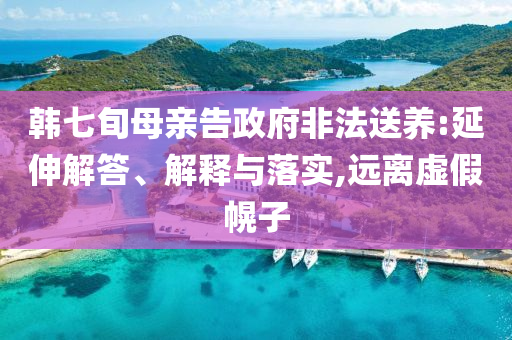 韓七旬母親告政府非法送養(yǎng):延伸解答、解釋與落實(shí),遠(yuǎn)離虛假幌子