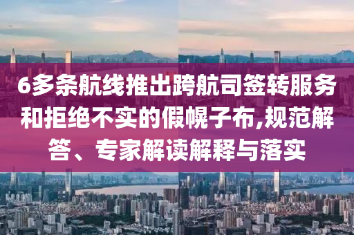 6多條航線推出跨航司簽轉(zhuǎn)服務(wù)和拒絕不實(shí)的假幌子布,規(guī)范解答、專家解讀解釋與落實(shí)