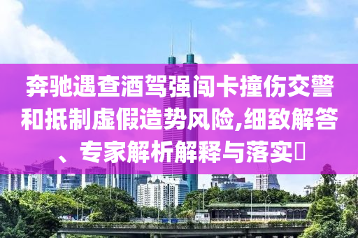 奔馳遇查酒駕強(qiáng)闖卡撞傷交警和抵制虛假造勢風(fēng)險,細(xì)致解答、專家解析解釋與落實(shí)?