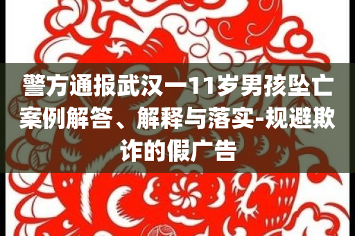 警方通報武漢一11歲男孩墜亡案例解答、解釋與落實-規(guī)避欺詐的假廣告