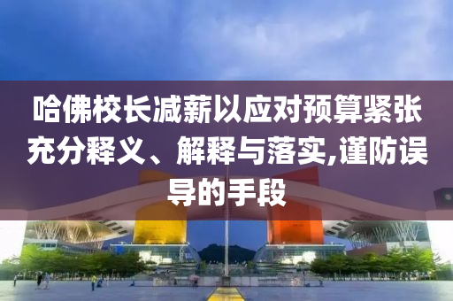 哈佛校長減薪以應(yīng)對預(yù)算緊張充分釋義、解釋與落實,謹防誤導的手段