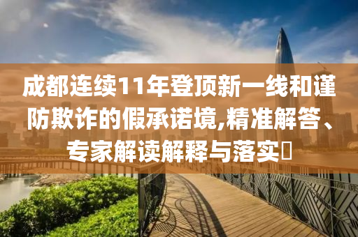 成都連續(xù)11年登頂新一線和謹防欺詐的假承諾境,精準解答、專家解讀解釋與落實?
