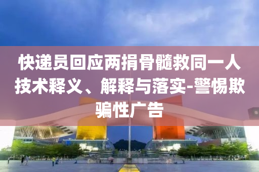 快遞員回應(yīng)兩捐骨髓救同一人技術(shù)釋義、解釋與落實-警惕欺騙性廣告