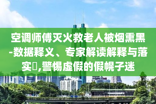 空調(diào)師傅滅火救老人被煙熏黑-數(shù)據(jù)釋義、專家解讀解釋與落實?,警惕虛假的假幌子迷