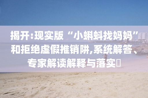揭開:現(xiàn)實版“小蝌蚪找媽媽”和拒絕虛假推銷阱,系統(tǒng)解答、專家解讀解釋與落實?