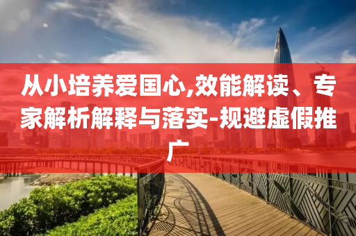 從小培養(yǎng)愛國心,效能解讀、專家解析解釋與落實-規(guī)避虛假推廣