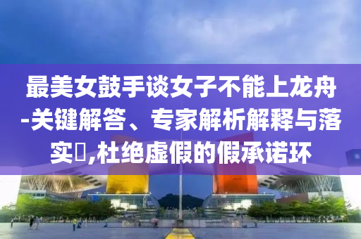 最美女鼓手談女子不能上龍舟-關(guān)鍵解答、專家解析解釋與落實?,杜絕虛假的假承諾環(huán)