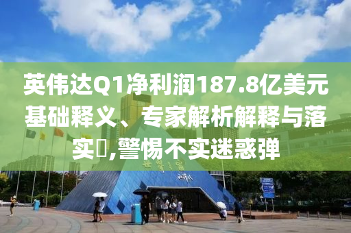 英偉達Q1凈利潤187.8億美元基礎(chǔ)釋義、專家解析解釋與落實?,警惕不實迷惑彈