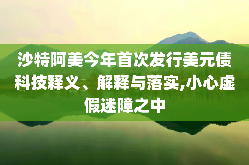 沙特阿美今年首次發(fā)行美元債科技釋義、解釋與落實,小心虛假迷障之中