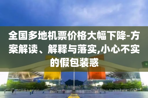 全國多地機票價格大幅下降-方案解讀、解釋與落實,小心不實的假包裝惑