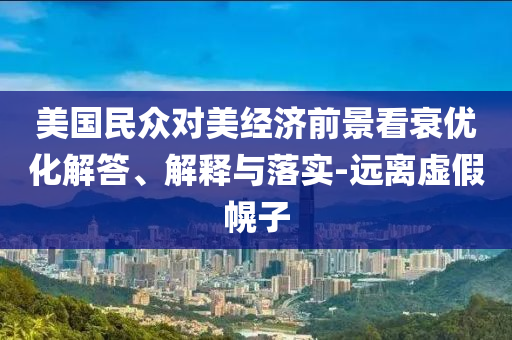 美國民眾對美經(jīng)濟前景看衰優(yōu)化解答、解釋與落實-遠離虛假幌子