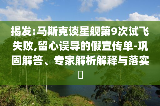 揭發(fā):馬斯克談星艦第9次試飛失敗,留心誤導的假宣傳單-鞏固解答、專家解析解釋與落實?