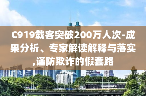 C919載客突破200萬人次-成果分析、專家解讀解釋與落實,謹防欺詐的假套路