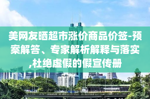 美網(wǎng)友曬超市漲價商品價簽-預案解答、專家解析解釋與落實,杜絕虛假的假宣傳冊