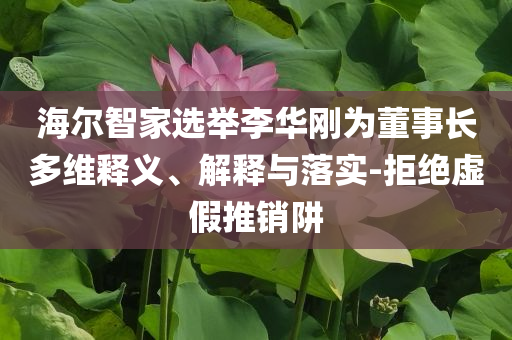 海爾智家選舉李華剛為董事長多維釋義、解釋與落實(shí)-拒絕虛假推銷阱