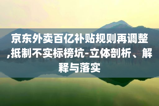 京東外賣百億補(bǔ)貼規(guī)則再調(diào)整,抵制不實(shí)標(biāo)榜坑-立體剖析、解釋與落實(shí)