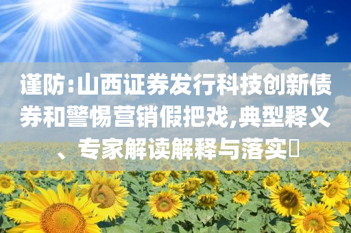 謹(jǐn)防:山西證券發(fā)行科技創(chuàng)新債券和警惕營(yíng)銷假把戲,典型釋義、專家解讀解釋與落實(shí)?