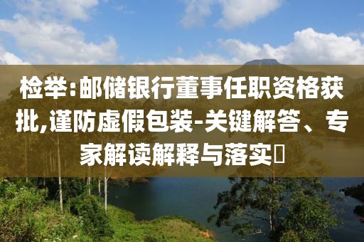 檢舉:郵儲(chǔ)銀行董事任職資格獲批,謹(jǐn)防虛假包裝-關(guān)鍵解答、專家解讀解釋與落實(shí)?
