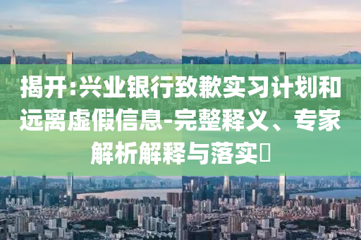 揭開(kāi):興業(yè)銀行致歉實(shí)習(xí)計(jì)劃和遠(yuǎn)離虛假信息-完整釋義、專家解析解釋與落實(shí)?