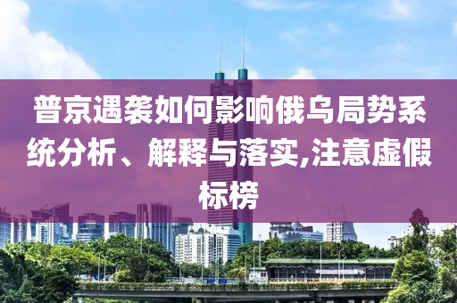 普京遇襲如何影響俄烏局勢(shì)系統(tǒng)分析、解釋與落實(shí),注意虛假標(biāo)榜