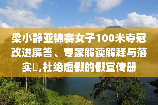 梁小靜亞錦賽女子100米奪冠改進(jìn)解答、專家解讀解釋與落實(shí)?,杜絕虛假的假宣傳冊(cè)
