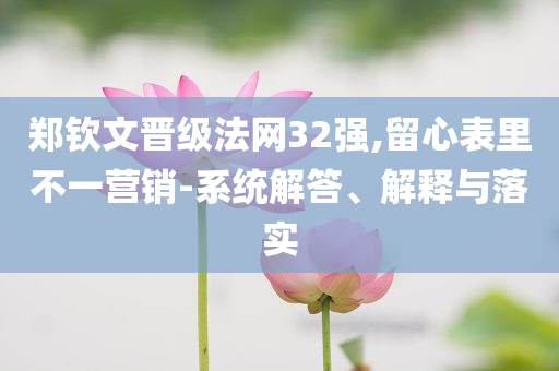 鄭欽文晉級法網(wǎng)32強(qiáng),留心表里不一營銷-系統(tǒng)解答、解釋與落實(shí)