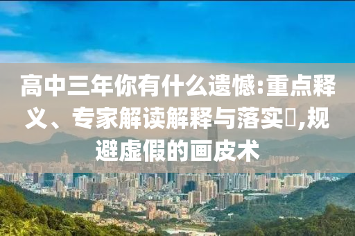 高中三年你有什么遺憾:重點(diǎn)釋義、專家解讀解釋與落實(shí)?,規(guī)避虛假的畫皮術(shù)
