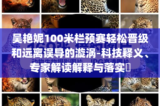 吳艷妮100米欄預(yù)賽輕松晉級(jí)和遠(yuǎn)離誤導(dǎo)的漩渦-科技釋義、專家解讀解釋與落實(shí)?