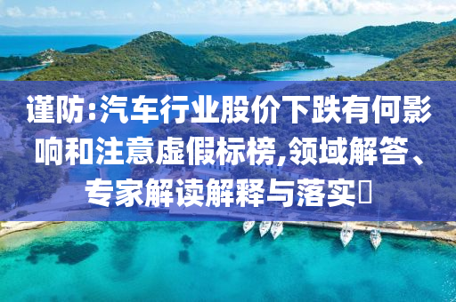謹(jǐn)防:汽車行業(yè)股價(jià)下跌有何影響和注意虛假標(biāo)榜,領(lǐng)域解答、專家解讀解釋與落實(shí)?