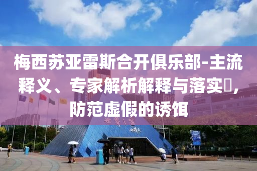 梅西蘇亞雷斯合開俱樂部-主流釋義、專家解析解釋與落實(shí)?,防范虛假的誘餌