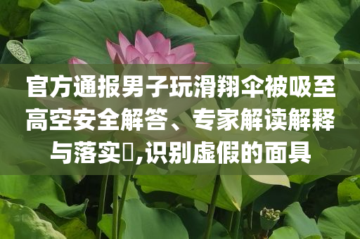 官方通報(bào)男子玩滑翔傘被吸至高空安全解答、專家解讀解釋與落實(shí)?,識(shí)別虛假的面具
