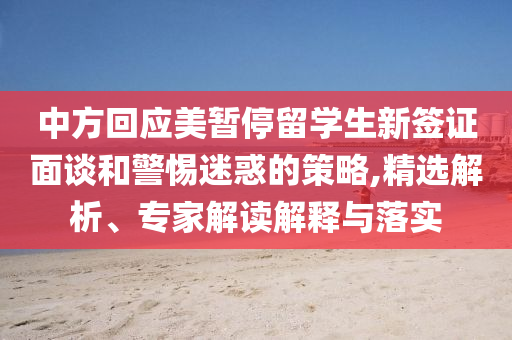 中方回應(yīng)美暫停留學(xué)生新簽證面談和警惕迷惑的策略,精選解析、專家解讀解釋與落實(shí)