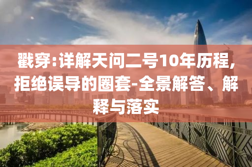戳穿:詳解天問二號(hào)10年歷程,拒絕誤導(dǎo)的圈套-全景解答、解釋與落實(shí)