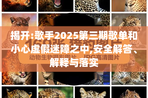 揭開:歌手2025第三期歌單和小心虛假迷障之中,安全解答、解釋與落實(shí)
