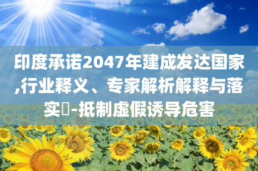 印度承諾2047年建成發(fā)達(dá)國(guó)家,行業(yè)釋義、專家解析解釋與落實(shí)?-抵制虛假誘導(dǎo)危害
