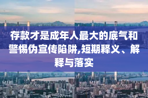 存款才是成年人最大的底氣和警惕偽宣傳陷阱,短期釋義、解釋與落實(shí)