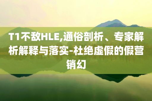 T1不敵HLE,通俗剖析、專家解析解釋與落實(shí)-杜絕虛假的假營(yíng)銷幻
