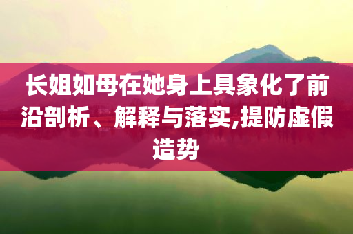 長姐如母在她身上具象化了前沿剖析、解釋與落實(shí),提防虛假造勢(shì)