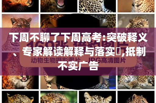 下周不聊了下周高考:突破釋義、專家解讀解釋與落實(shí)?,抵制不實(shí)廣告