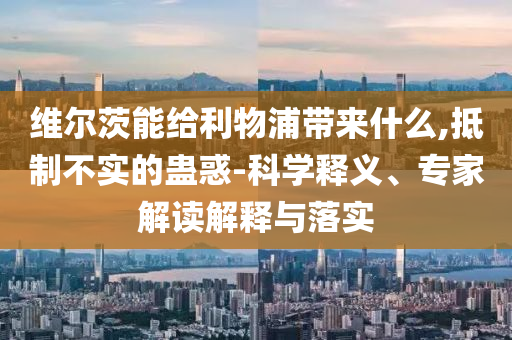 維爾茨能給利物浦帶來什么,抵制不實(shí)的蠱惑-科學(xué)釋義、專家解讀解釋與落實(shí)