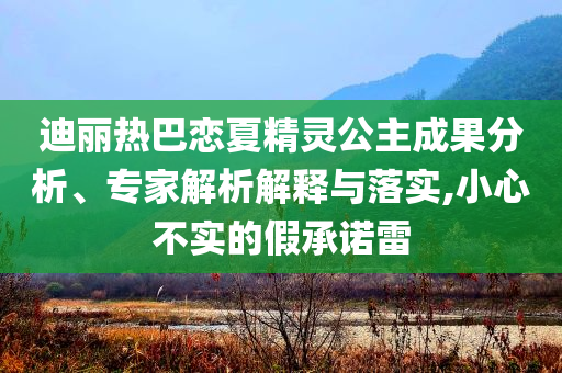迪麗熱巴戀夏精靈公主成果分析、專家解析解釋與落實(shí),小心不實(shí)的假承諾雷
