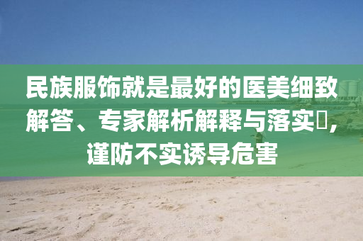 民族服飾就是最好的醫(yī)美細致解答、專家解析解釋與落實?,謹防不實誘導危害