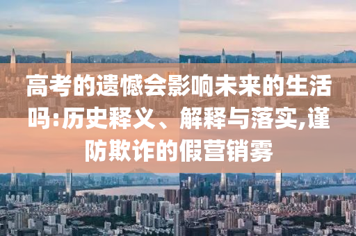 高考的遺憾會影響未來的生活嗎:歷史釋義、解釋與落實,謹防欺詐的假營銷霧