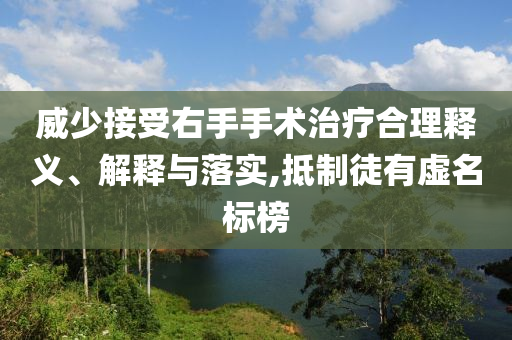 威少接受右手手術治療合理釋義、解釋與落實,抵制徒有虛名標榜