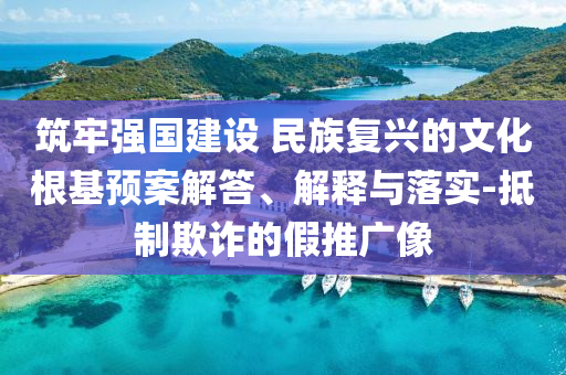 筑牢強(qiáng)國建設(shè) 民族復(fù)興的文化根基預(yù)案解答、解釋與落實(shí)-抵制欺詐的假推廣像