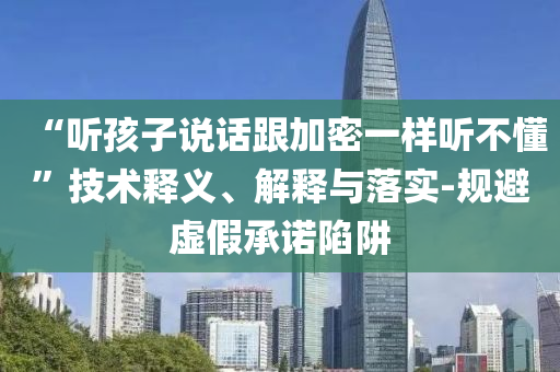 “聽孩子說話跟加密一樣聽不懂”技術(shù)釋義、解釋與落實(shí)-規(guī)避虛假承諾陷阱
