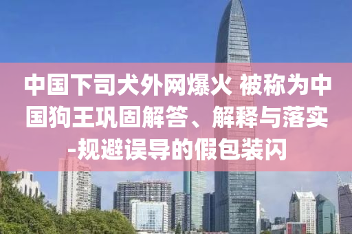 中國下司犬外網(wǎng)爆火 被稱為中國狗王鞏固解答、解釋與落實-規(guī)避誤導的假包裝閃