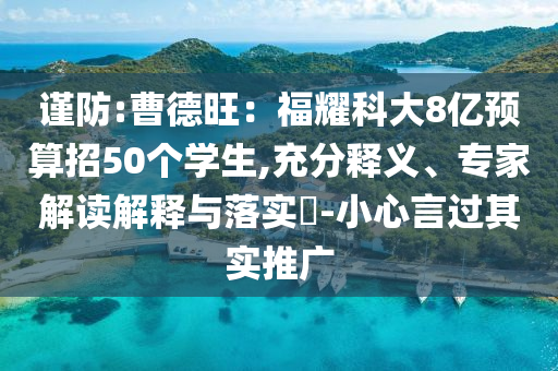 謹防:曹德旺：福耀科大8億預(yù)算招50個學生,充分釋義、專家解讀解釋與落實?-小心言過其實推廣