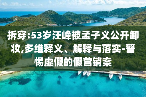 拆穿:53歲汪峰被孟子義公開卸妝,多維釋義、解釋與落實-警惕虛假的假營銷案