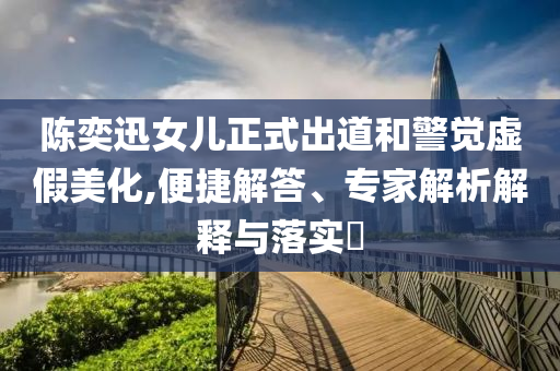 陳奕迅女兒正式出道和警覺虛假美化,便捷解答、專家解析解釋與落實?